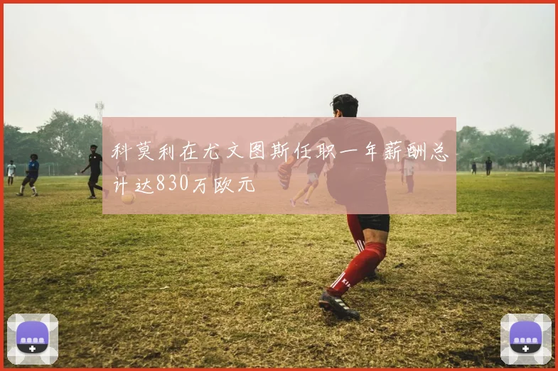 科莫利在尤文图斯任职一年薪酬总计达830万欧元