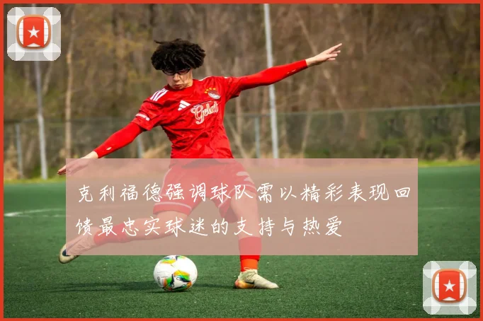 克利福德强调球队需以精彩表现回馈最忠实球迷的支持与热爱