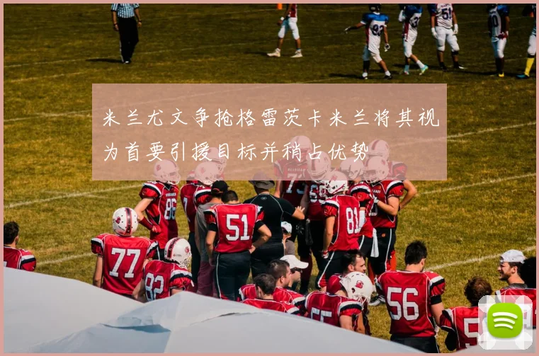 米兰尤文争抢格雷茨卡米兰将其视为首要引援目标并稍占优势