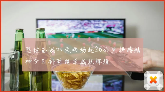 恩佐奋战四天两场超26公里拼搏精神今日补时绝杀成就辉煌