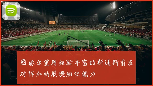 图赫尔重用经验丰富的斯通斯首发对阵加纳展现组织能力