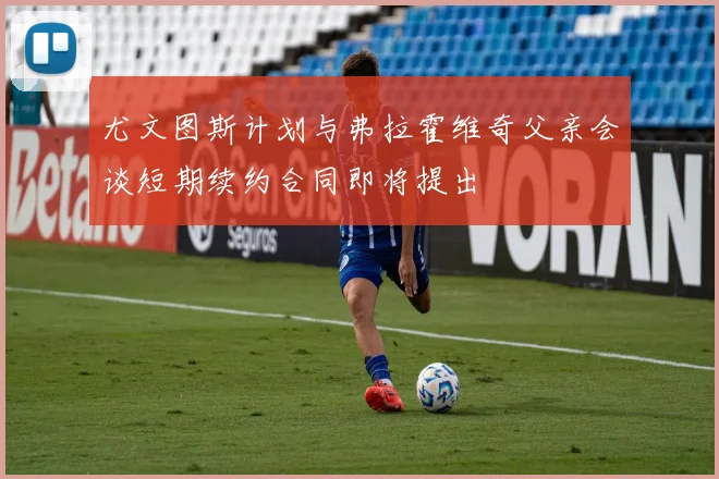 尤文图斯计划与弗拉霍维奇父亲会谈短期续约合同即将提出