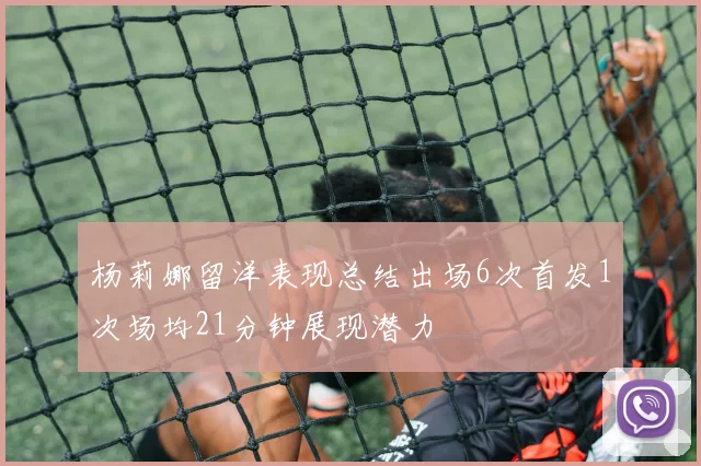 杨莉娜留洋表现总结出场6次首发1次场均21分钟展现潜力