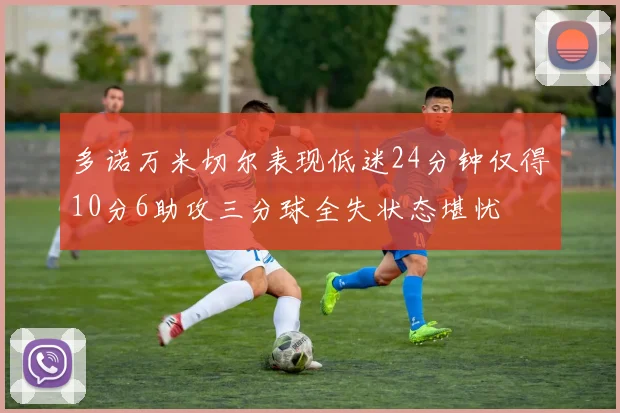 多诺万米切尔表现低迷24分钟仅得10分6助攻三分球全失状态堪忧