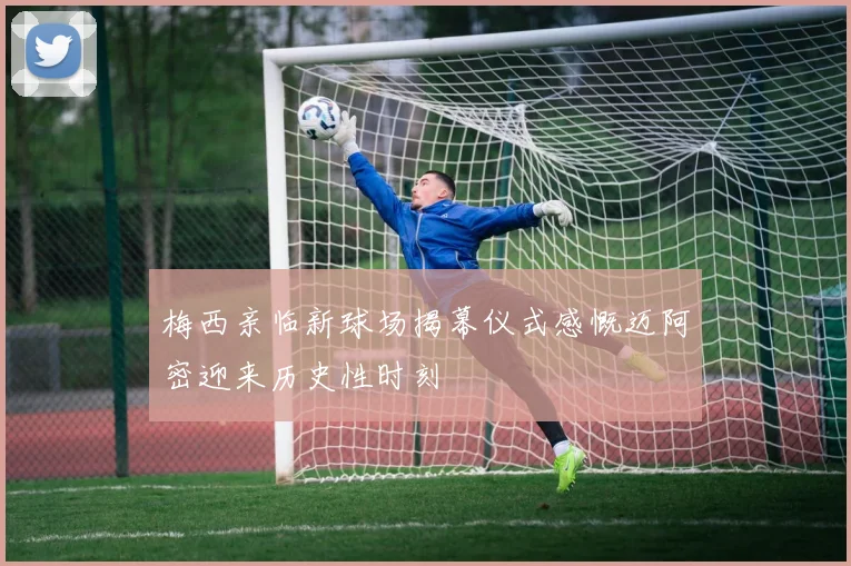 梅西亲临新球场揭幕仪式感慨迈阿密迎来历史性时刻