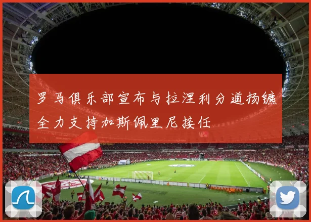 罗马俱乐部宣布与拉涅利分道扬镳全力支持加斯佩里尼接任