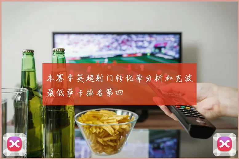 本赛季英超射门转化率分析加克波最低萨卡排名第四