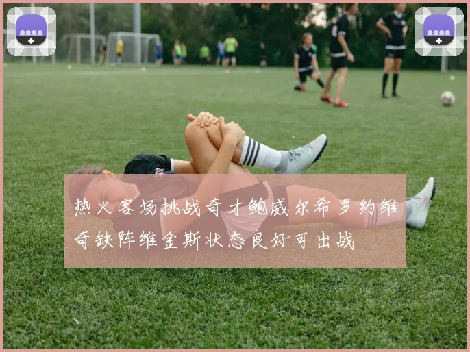 热火客场挑战奇才鲍威尔希罗约维奇缺阵维金斯状态良好可出战