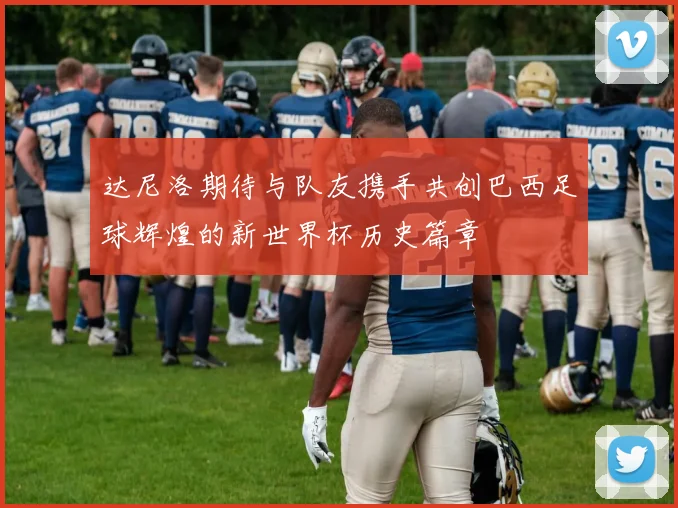 达尼洛期待与队友携手共创巴西足球辉煌的新世界杯历史篇章