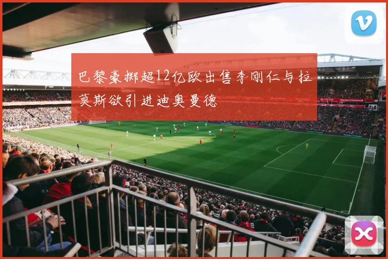巴黎豪掷超12亿欧出售李刚仁与拉莫斯欲引进迪奥曼德