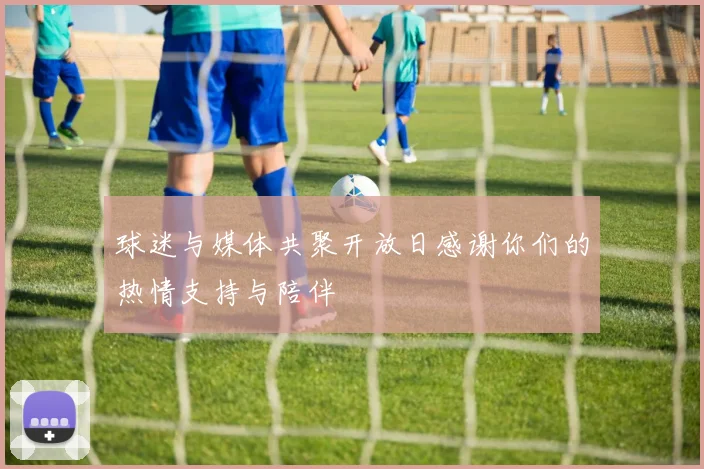 球迷与媒体共聚开放日感谢你们的热情支持与陪伴