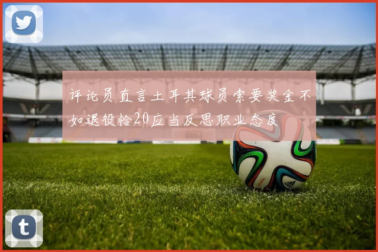 评论员直言土耳其球员索要奖金不如退役恰20应当反思职业态度