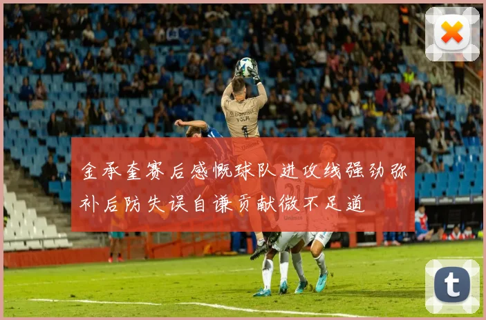 金承奎赛后感慨球队进攻线强劲弥补后防失误自谦贡献微不足道