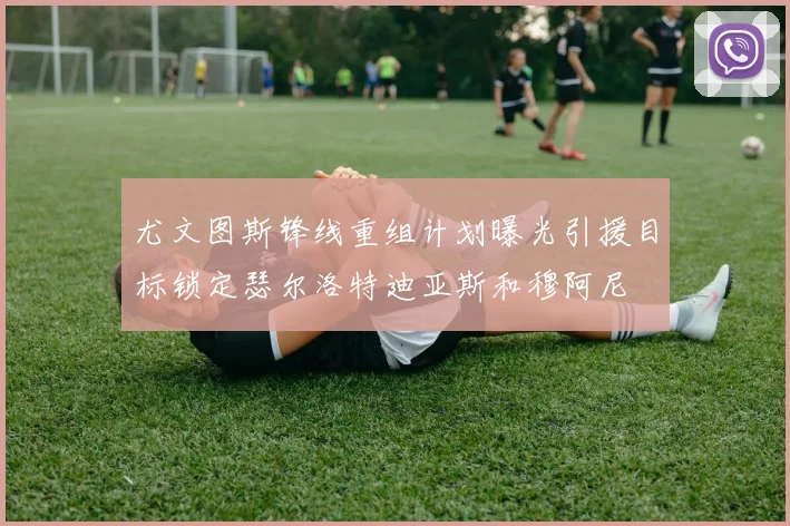 尤文图斯锋线重组计划曝光引援目标锁定瑟尔洛特迪亚斯和穆阿尼