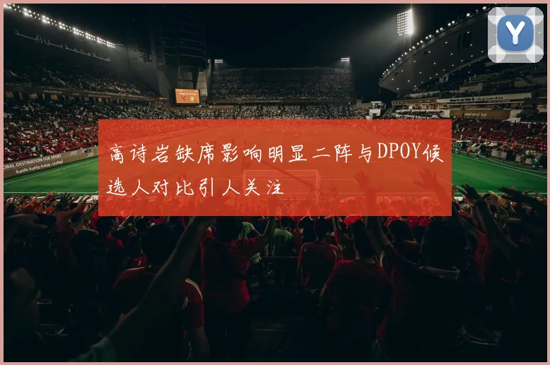 高诗岩缺席影响明显二阵与DPOY候选人对比引人关注