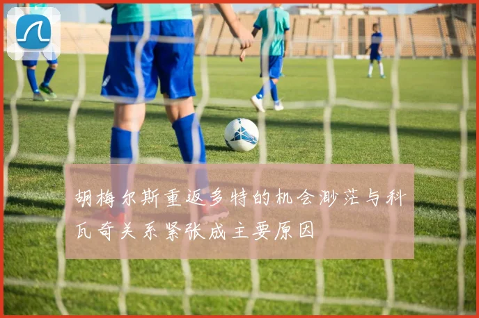 胡梅尔斯重返多特的机会渺茫与科瓦奇关系紧张成主要原因