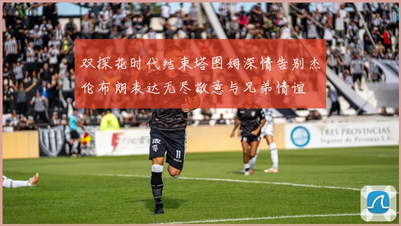 双探花时代结束塔图姆深情告别杰伦布朗表达无尽敬意与兄弟情谊