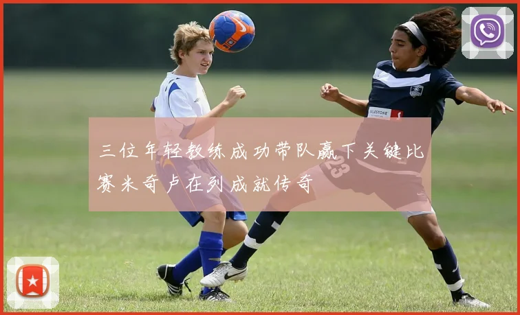 三位年轻教练成功带队赢下关键比赛米奇卢在列成就传奇