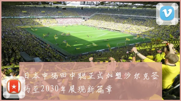 日本中场田中聪正式加盟沙尔克签约至2030年展现新篇章