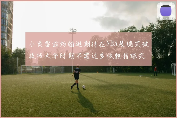 小莫雷兹约翰逊期待在NBA展现突破技巧大学时期不需过多依赖持球突破