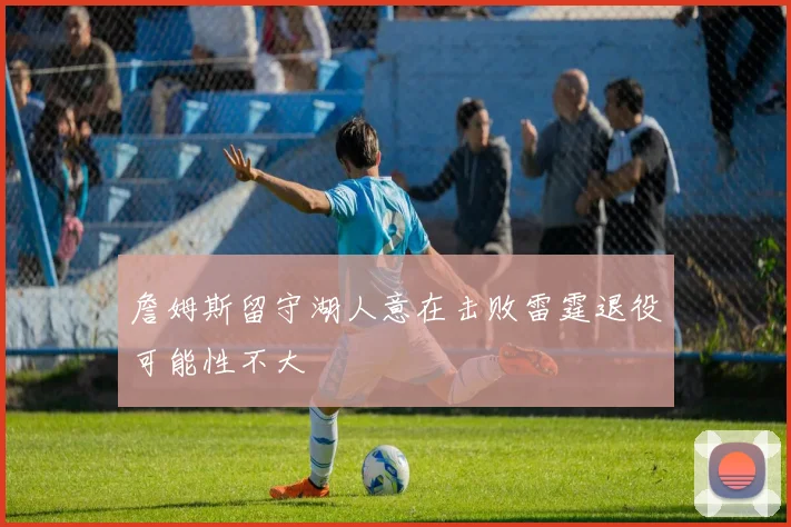詹姆斯留守湖人意在击败雷霆退役可能性不大