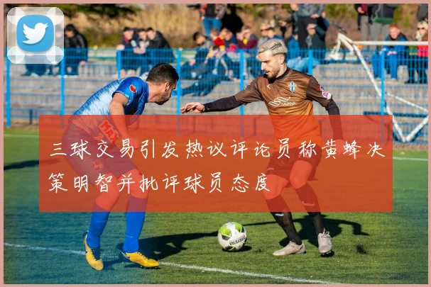 三球交易引发热议评论员称黄蜂决策明智并批评球员态度