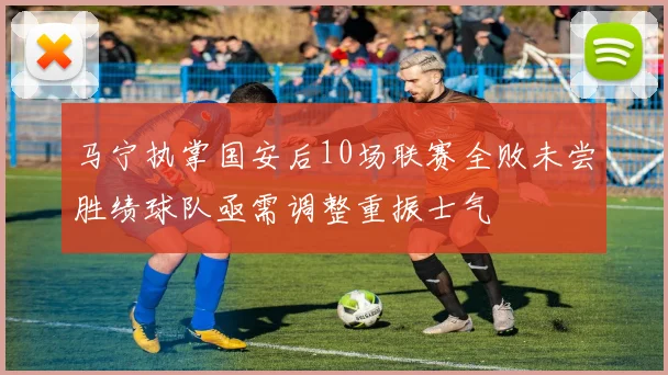 马宁执掌国安后10场联赛全败未尝胜绩球队亟需调整重振士气
