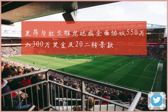 里昂与杜兰维尔达成全面协议550万加300万奖金及20二转条款