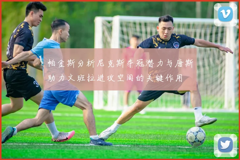 帕金斯分析尼克斯夺冠潜力与唐斯助力文班拉进攻空间的关键作用