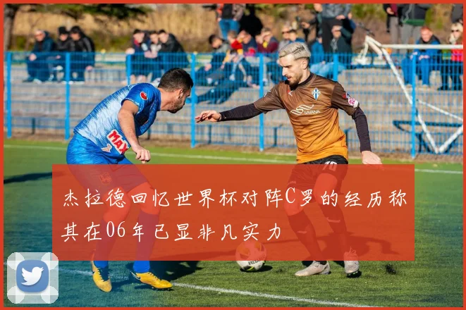 杰拉德回忆世界杯对阵C罗的经历称其在06年已显非凡实力