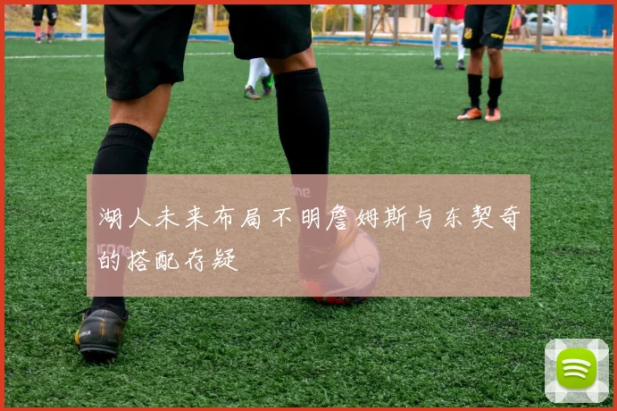 湖人未来布局不明詹姆斯与东契奇的搭配存疑