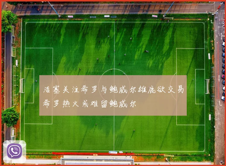活塞关注希罗与鲍威尔雄鹿欲交易希罗热火或难留鲍威尔